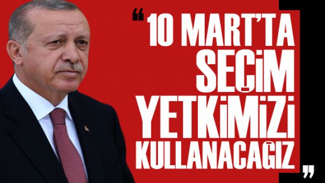 Erdoğan: 10 Mart'ta seçim yetkimizi kullanacağız